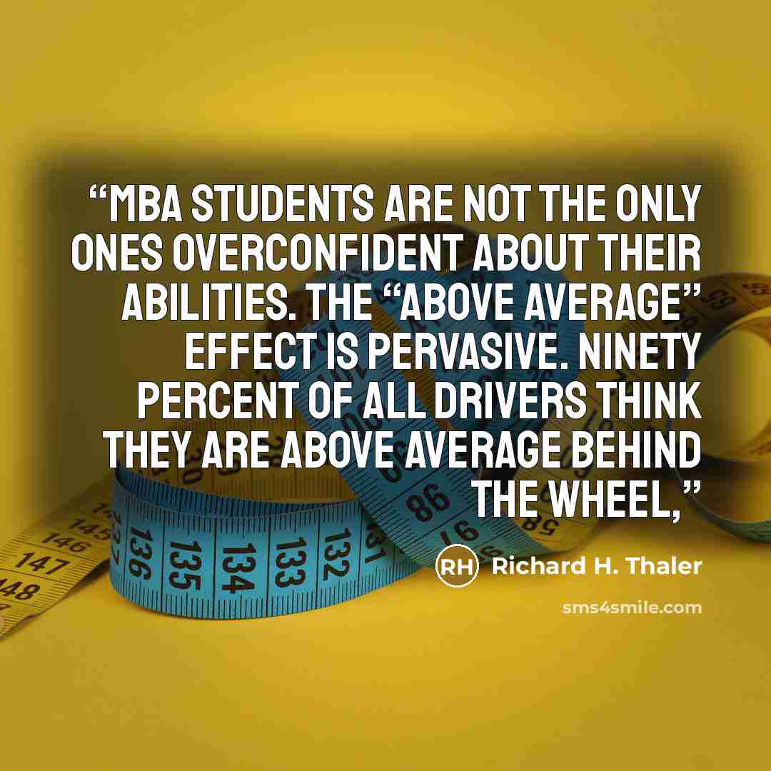 “MBA students are not the only ones overconfident about their abilities. The “above average” effect is pervasive. Ninety percent of all drivers think they are above average behind the wheel,” quote by Richard H. Thaler
