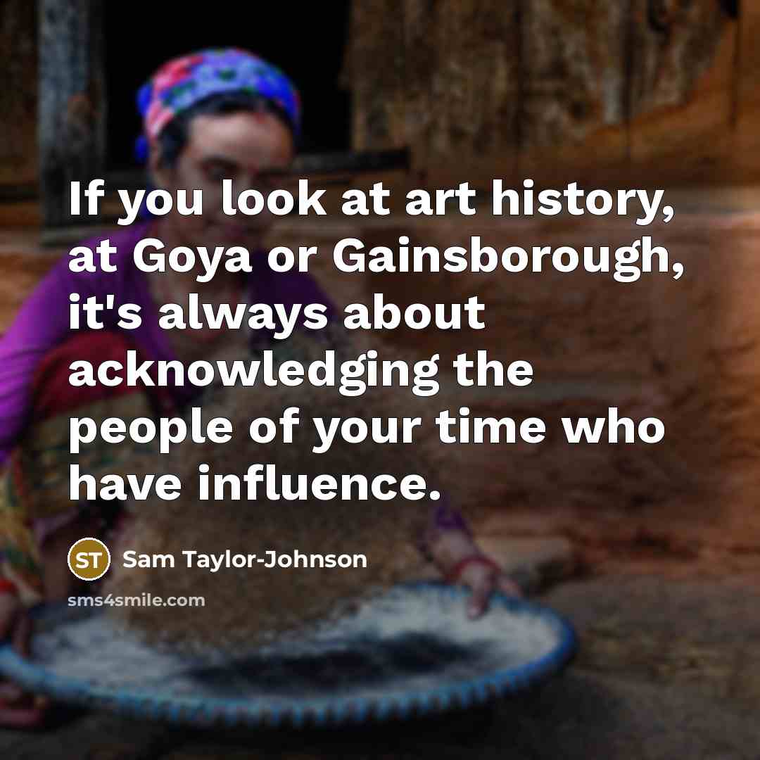 “If you look at art history, at Goya or Gainsborough,…” quote by Sam Taylor-Johnson