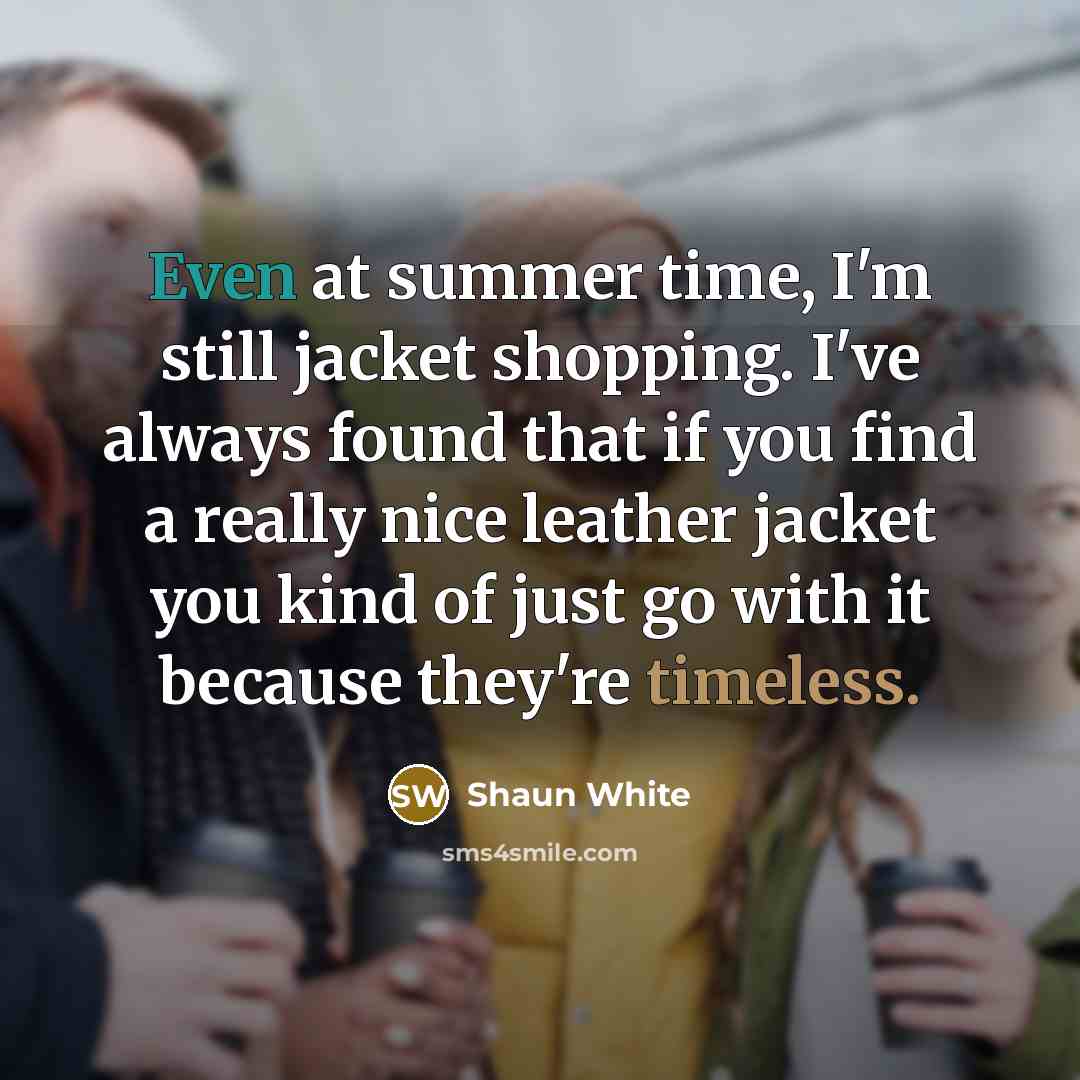 “Even at summer time, I'm still jacket shopping. I've always found that if you find a really nice leather jacket you kind of just go with it because they're timeless.” quote by Shaun White