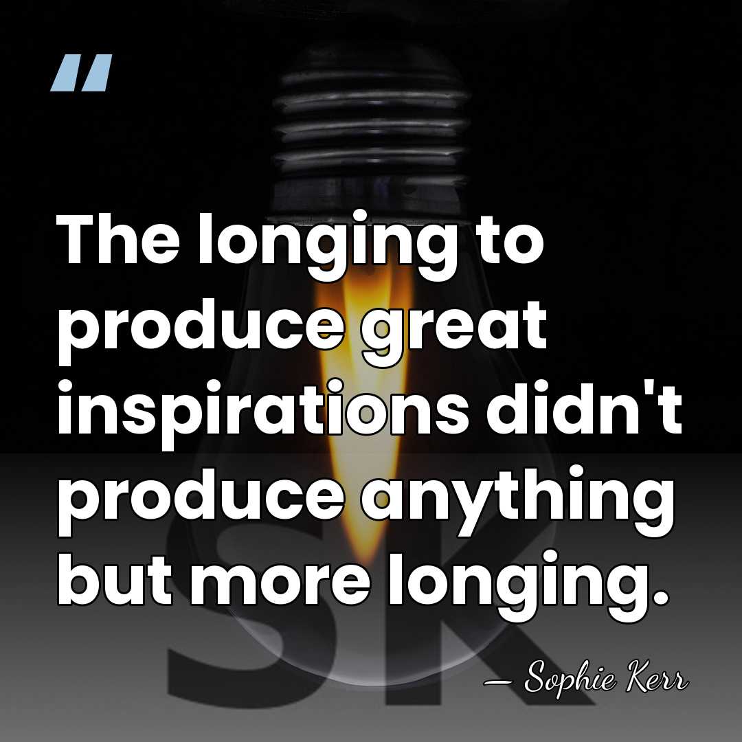 The longing to produce great inspirations didn't produce anything but more longing. - Sophie Kerr