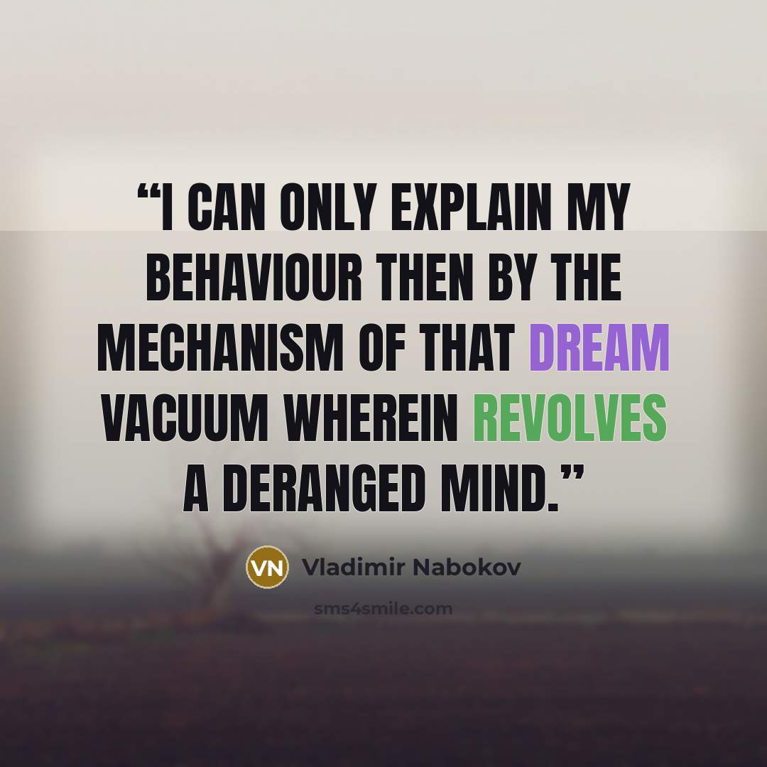 “I can only explain my behaviour then by the mechanism of that dream vacuum wherein revolves a deranged mind.” quote by Vladimir Nabokov