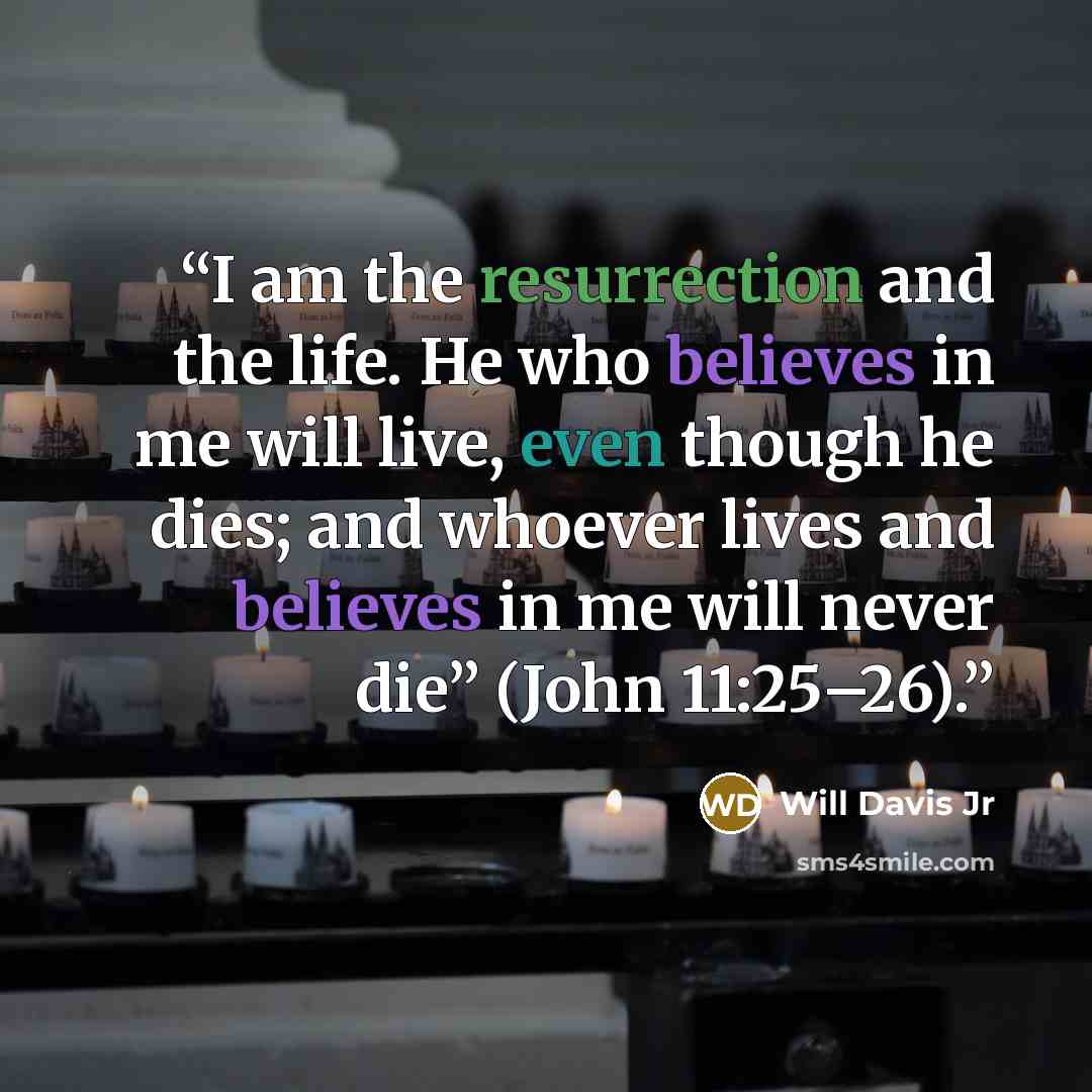 “I am the resurrection and the life. He who believes in me will live, even though he dies; and whoever lives and believes in me will never die” (John 11:25–26).” quote by Will Davis Jr