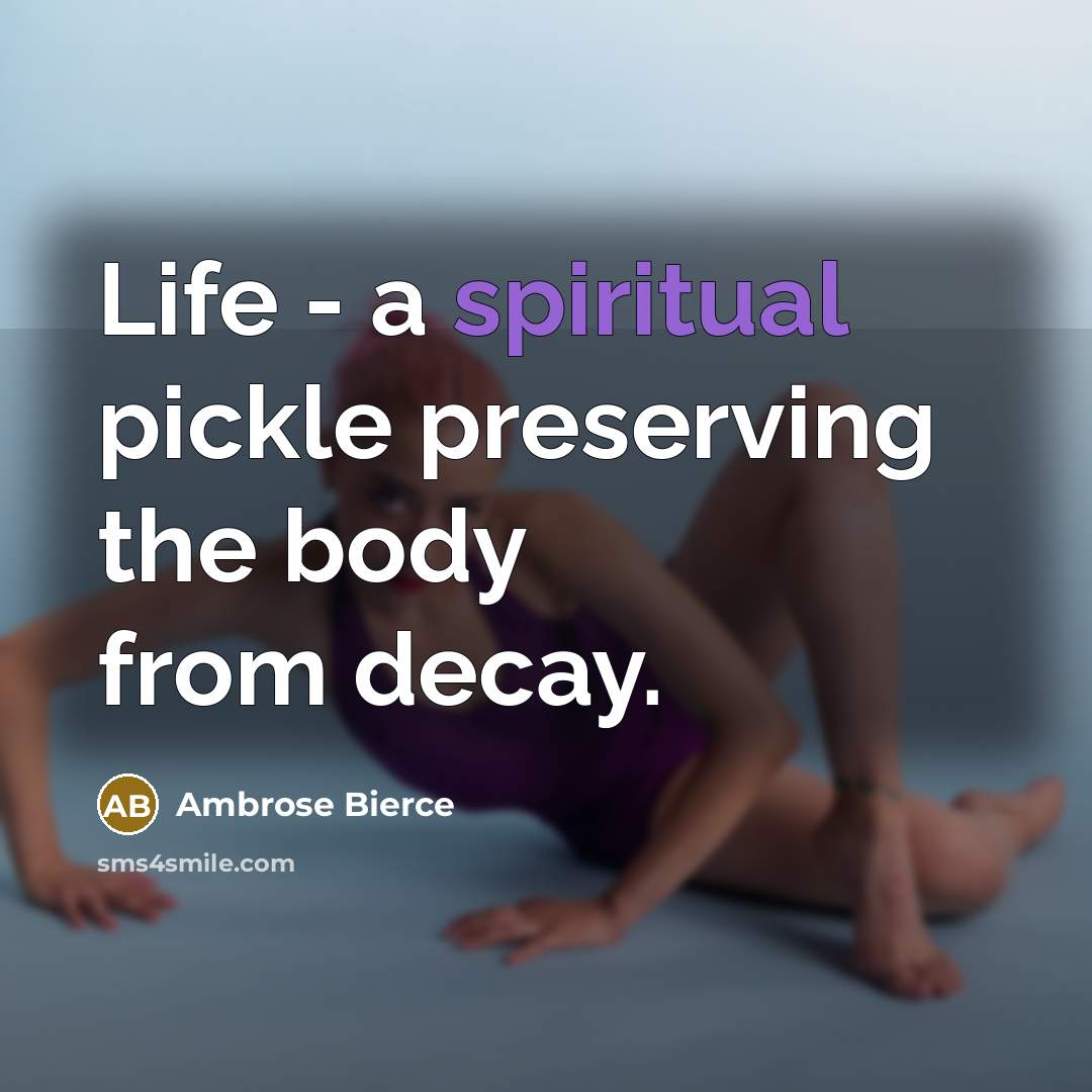 “Life - a spiritual pickle preserving the body from decay.…” quote by Ambrose Bierce