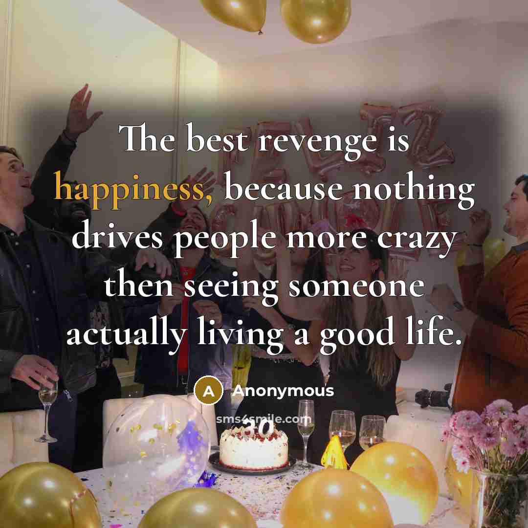 “The best revenge is happiness, because nothing drives people more…” quote by Anonymous