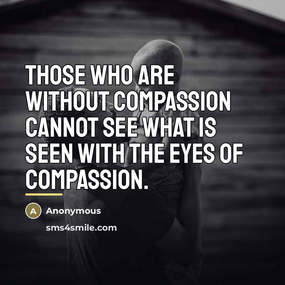 “Those who are without compassion cannot see what is seen…” quote by Anonymous