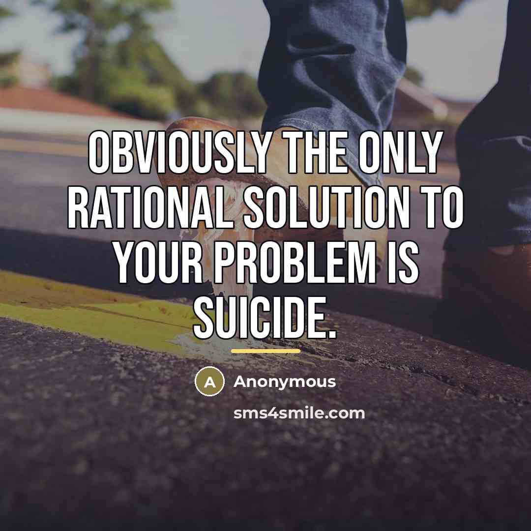 “Obviously the only rational solution to your problem is suicide.…” quote by Anonymous