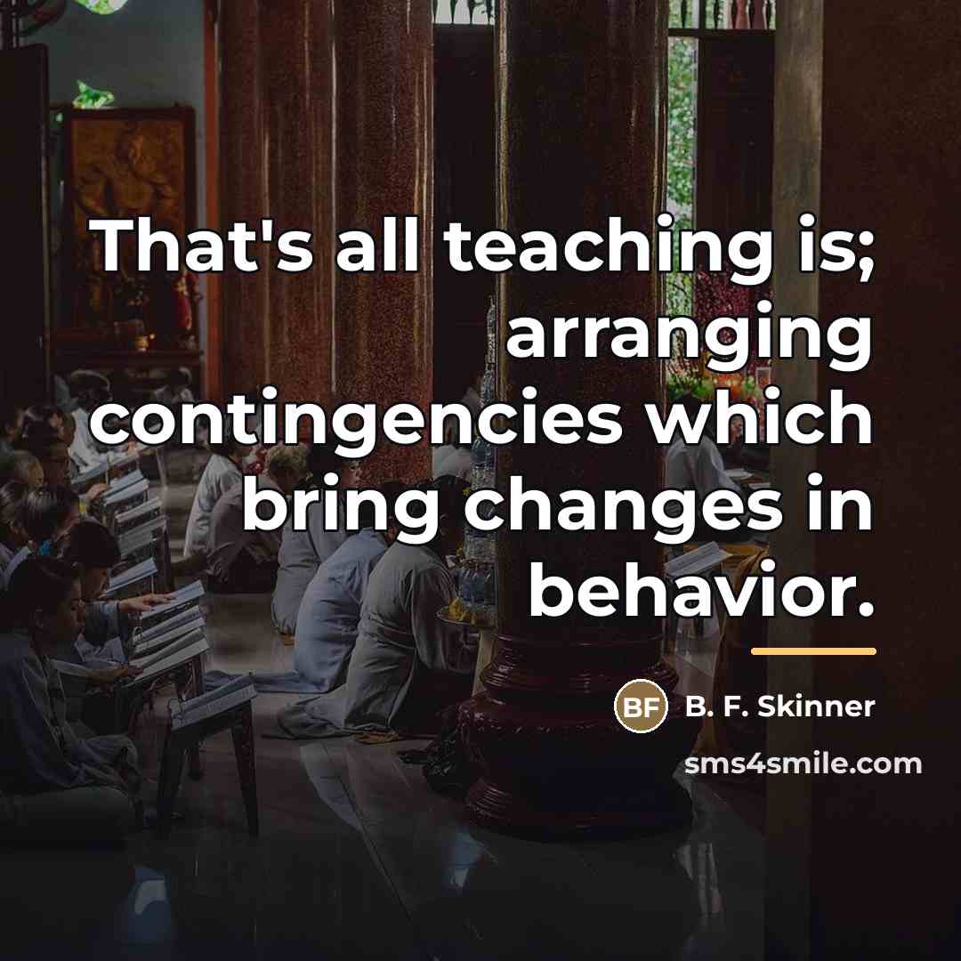 “That's all teaching is; arranging contingencies which bring changes in…” quote by B. F. Skinner