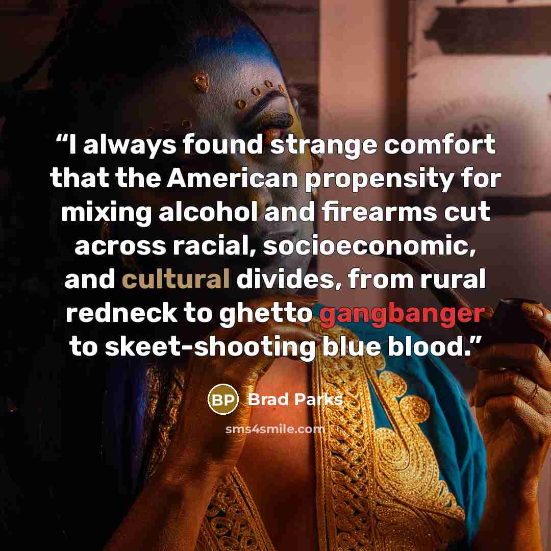 “I always found strange comfort that the American propensity for mixing alcohol and firearms cut across racial, socioeconomic, and cultural divides, from rural redneck to ghetto gangbanger to skeet-shooting blue blood.” quote by Brad Parks