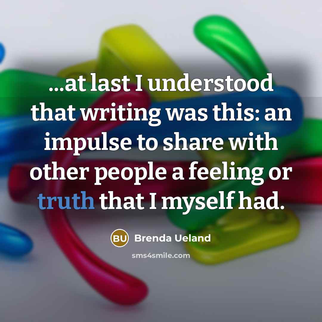 “...at last I understood that writing was this: an impulse to share with other people a feeling or truth that I myself had.” quote by Brenda Ueland