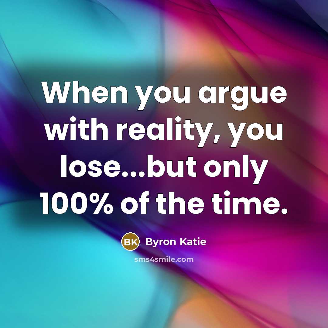 “When you argue with reality, you lose...but only 100% of the time.” quote by Byron Katie