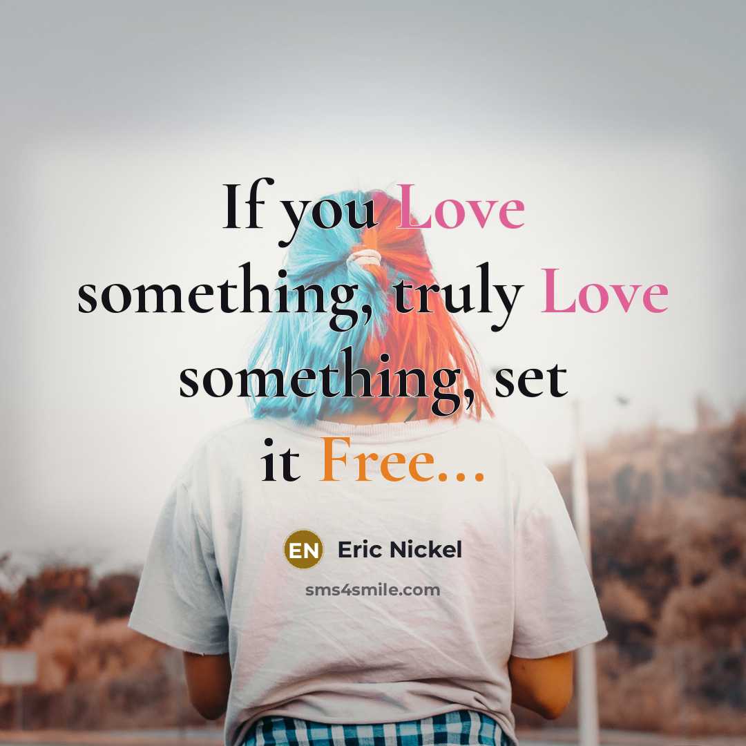 “If you Love something, truly Love something, set it Free...” quote by Eric Nickel
