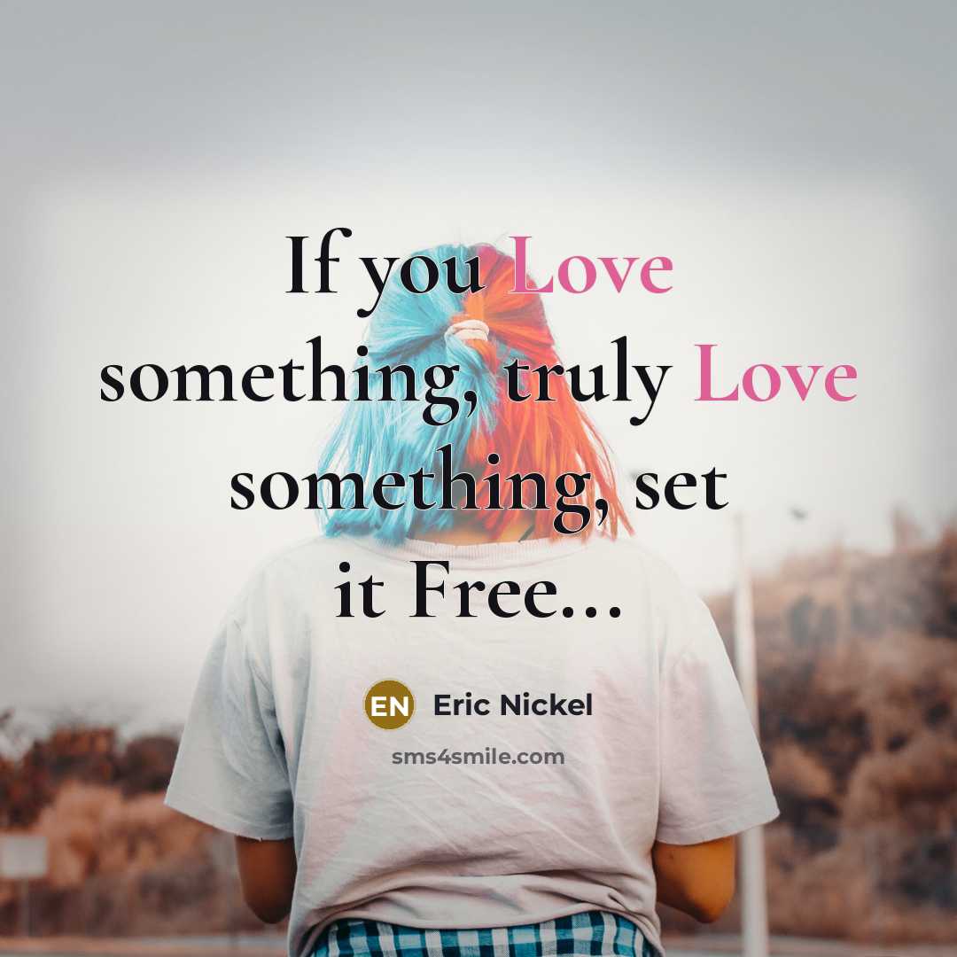 “If you Love something, truly Love something, set it Free...…” quote by Eric Nickel