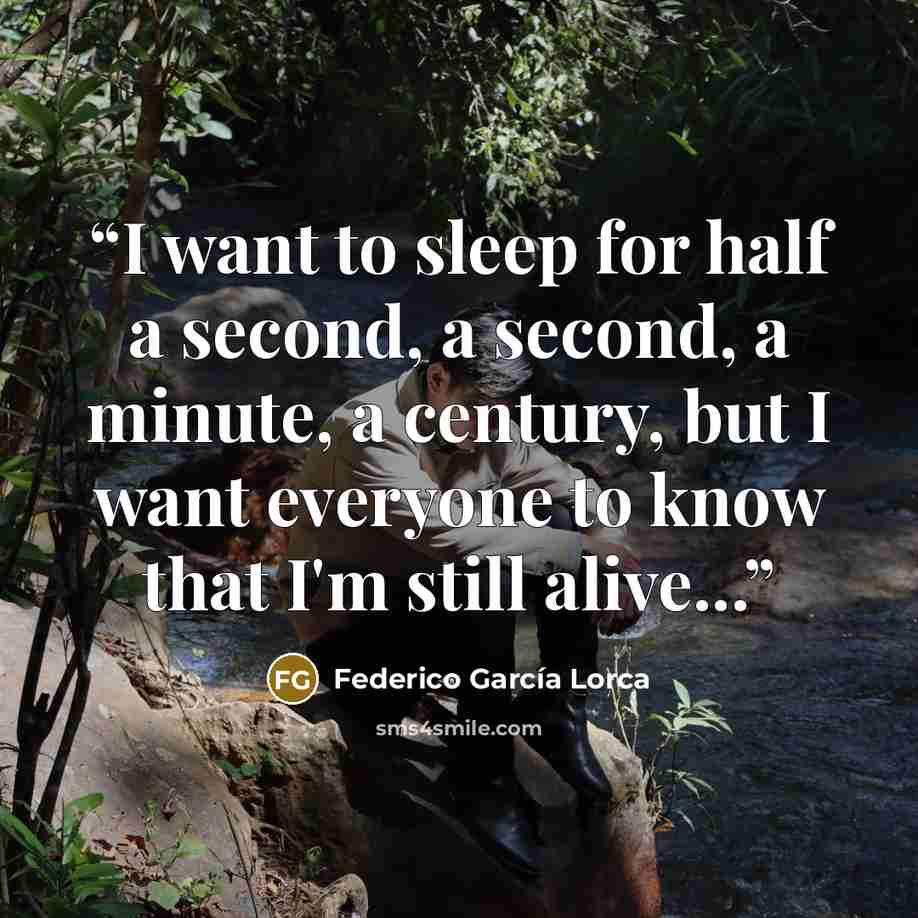 “I want to sleep for half a second, a second, a minute, a century, but I want everyone to know that I'm still alive...” quote by Federico García Lorca