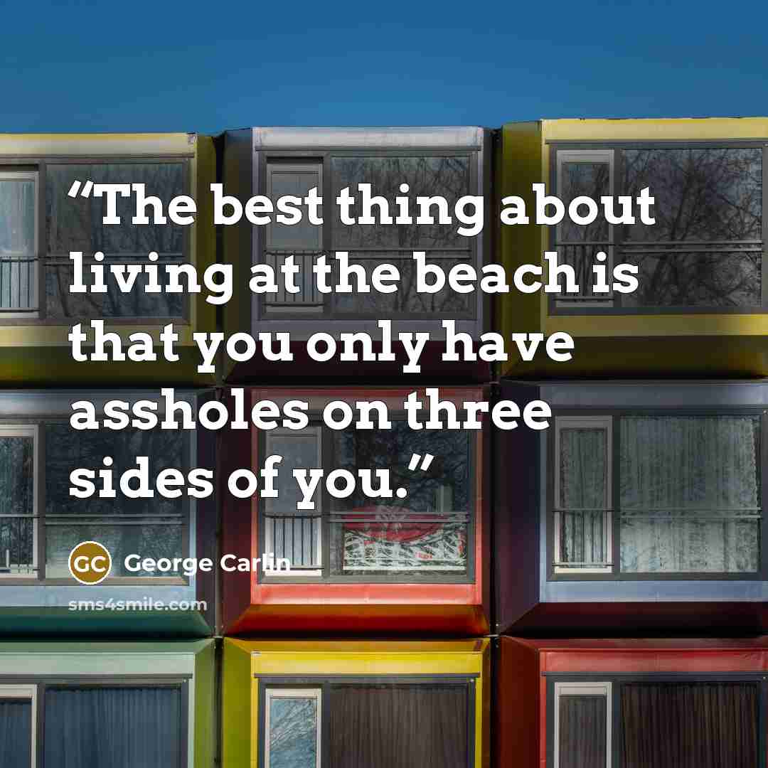 “The best thing about living at the beach is that you only have assholes on three sides of you.” quote by George Carlin