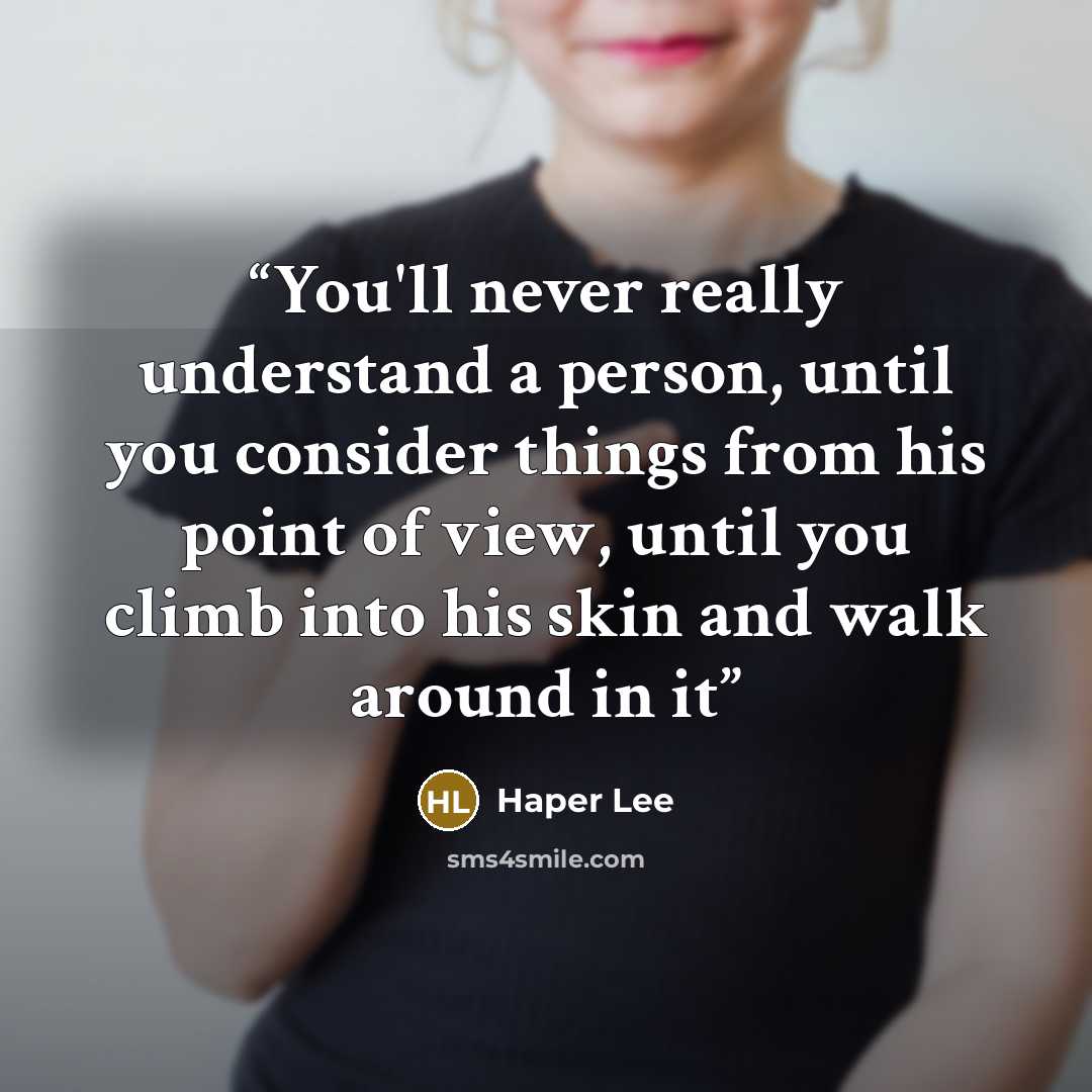 “You'll never really understand a person, until you consider things from his point of view, until you climb into his skin and walk around in it” quote by Haper Lee