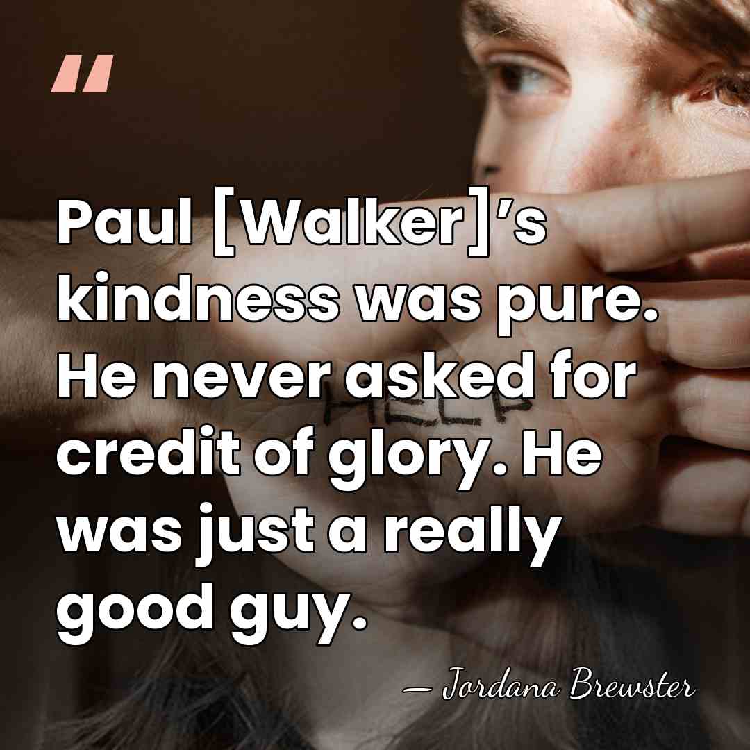 Paul [Walker]’s kindness was pure. He never asked for credit of glory.&hellip; - Jordana Brewster