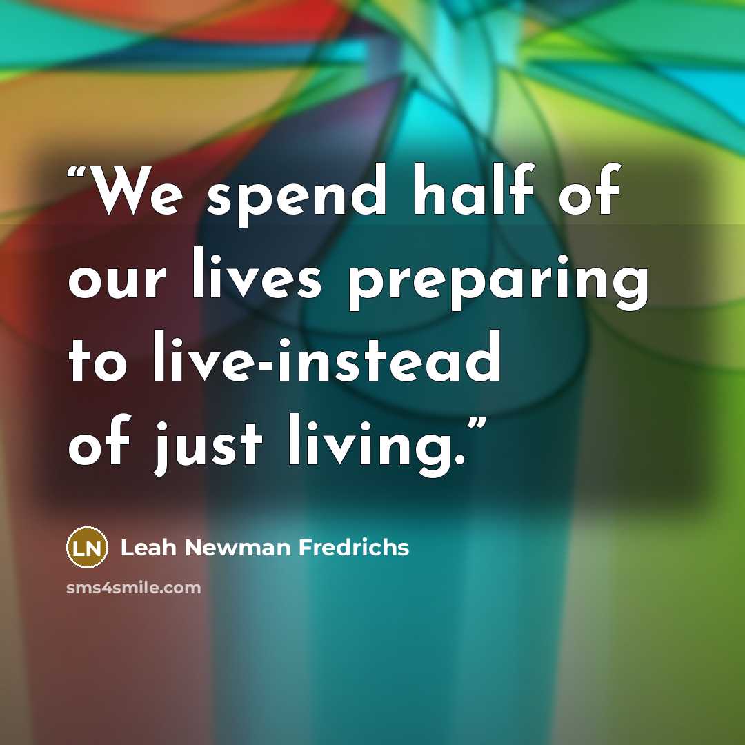 “We spend half of our lives preparing to live-instead of just living.” quote by Leah Newman Fredrichs