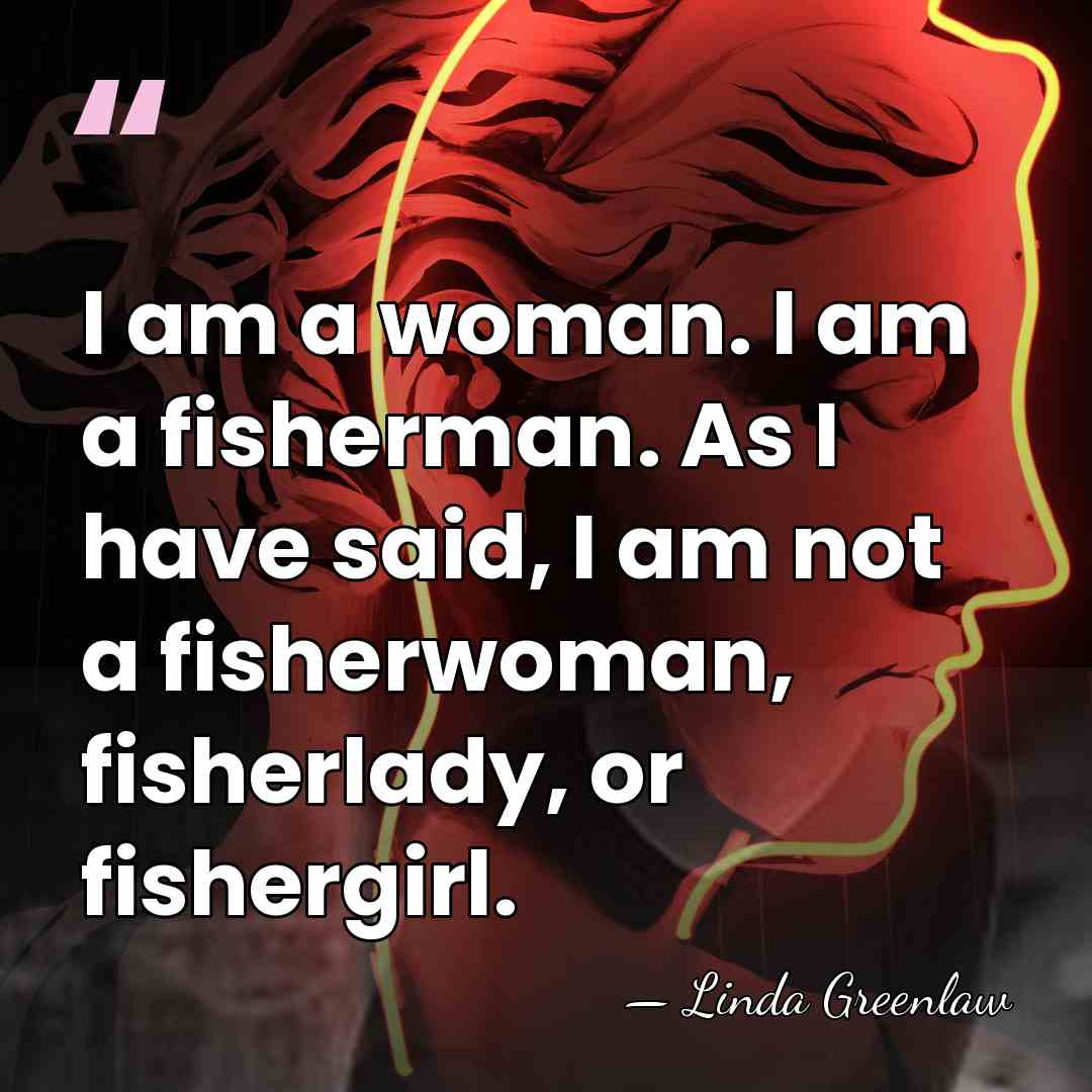 I am a woman. I am a fisherman. As I have said,&hellip; - Linda Greenlaw