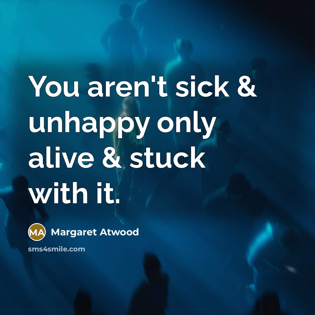 “You aren't sick & unhappy only alive & stuck with…” quote by Margaret Atwood