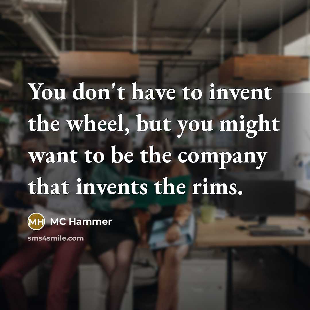 “You don't have to invent the wheel, but you might…” quote by MC Hammer