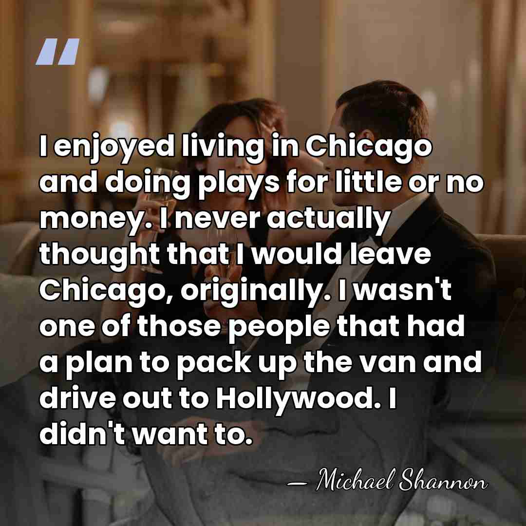 I enjoyed living in Chicago and doing plays for little or no&hellip; - Michael Shannon