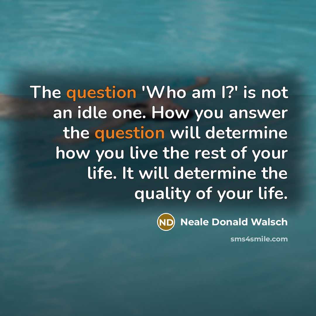 “The question 'Who am I?' is not an idle one. How you answer the question will determine how you live the rest of your life. It will determine the quality of your life.” quote by Neale Donald Walsch