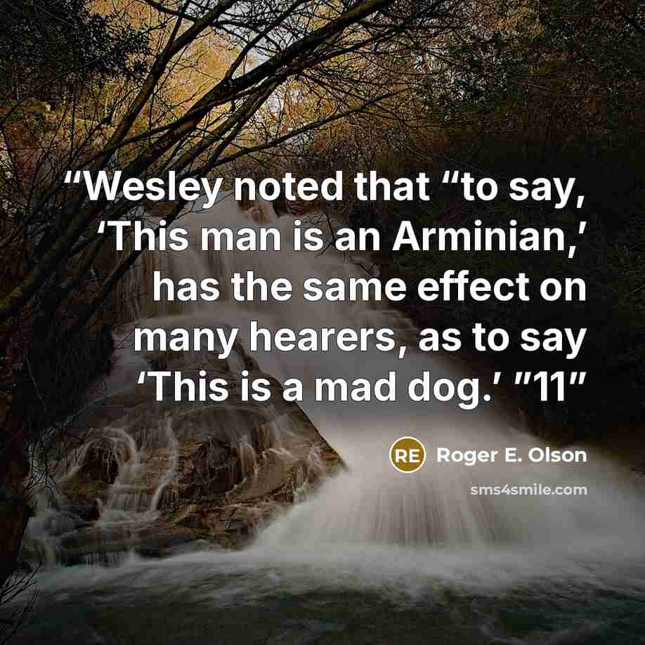 “Wesley noted that “to say, ‘This man is an Arminian,’ has the same effect on many hearers, as to say ‘This is a mad dog.’ ”11” quote by Roger E. Olson