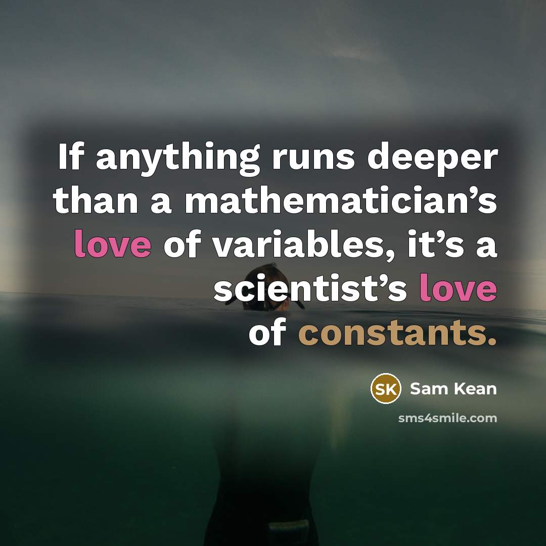 “If anything runs deeper than a mathematician’s love of variables, it’s a scientist’s love of constants.” quote by Sam Kean