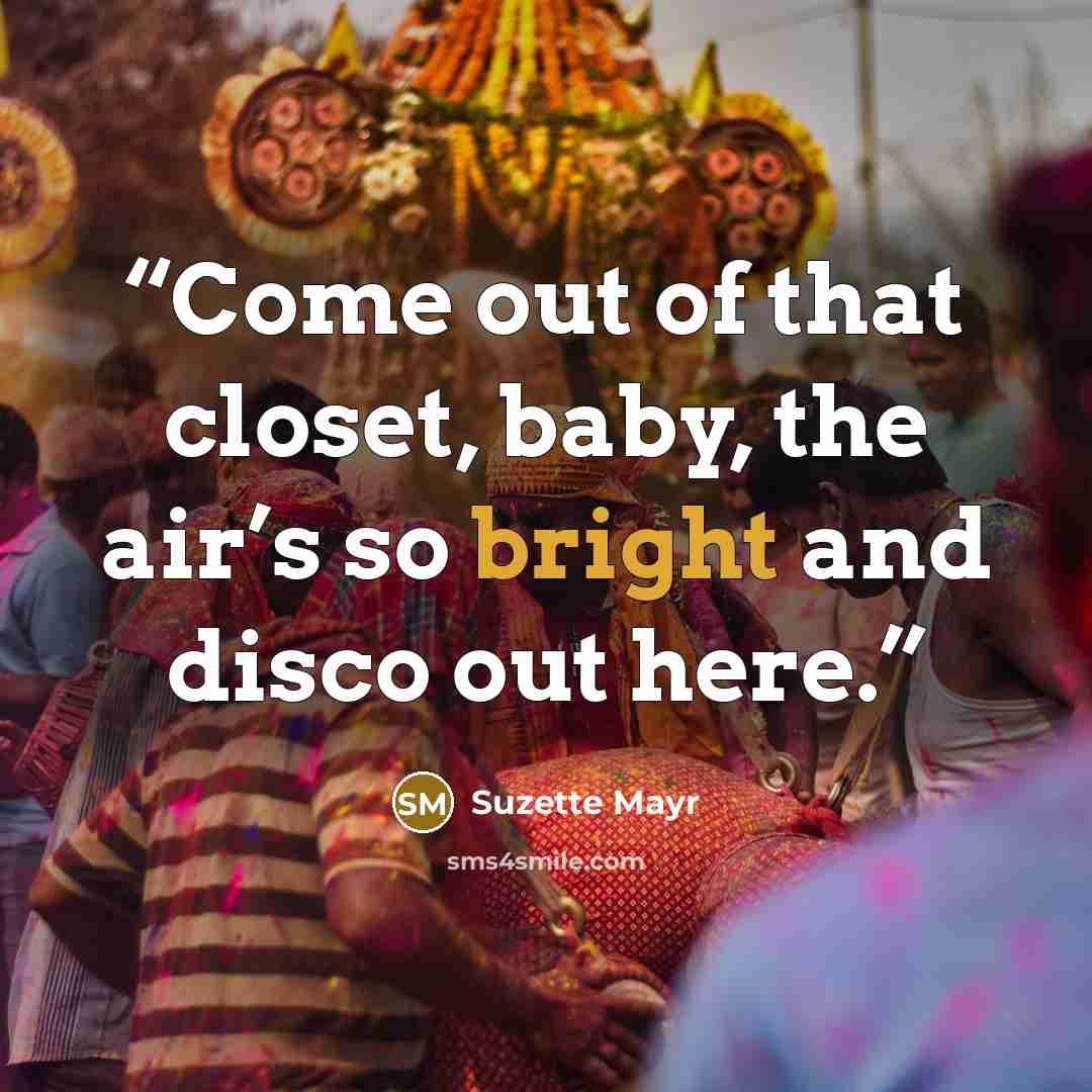 “Come out of that closet, baby, the air’s so bright and disco out here.” quote by Suzette Mayr