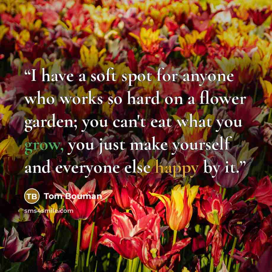 “I have a soft spot for anyone who works so hard on a flower garden; you can't eat what you grow, you just make yourself and everyone else happy by it.” quote by Tom Bouman