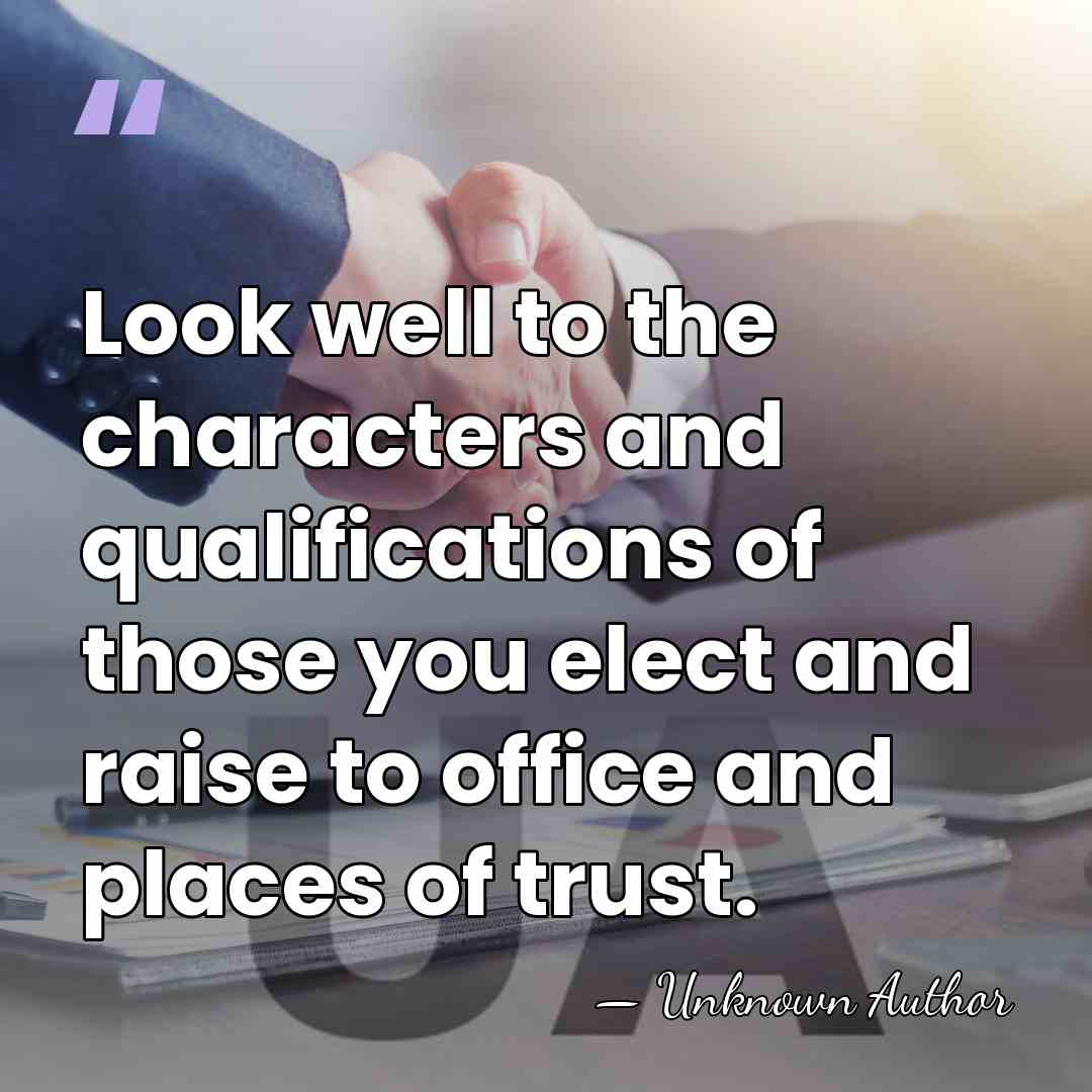 Look well to the characters and qualifications of those you elect and&hellip; - Unknown Author