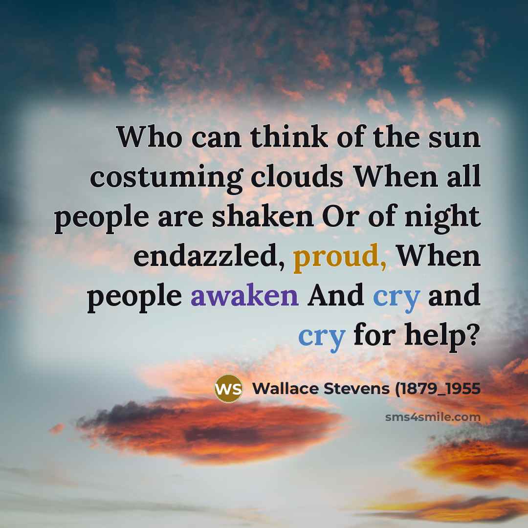 “Who can think of the sun costuming clouds When all people are shaken Or of night endazzled, proud, When people awaken And cry and cry for help?” quote by Wallace Stevens (1879_1955