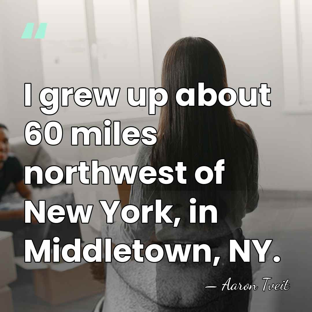 I grew up about 60 miles northwest of New York, in Middletown,&hellip; - Aaron Tveit