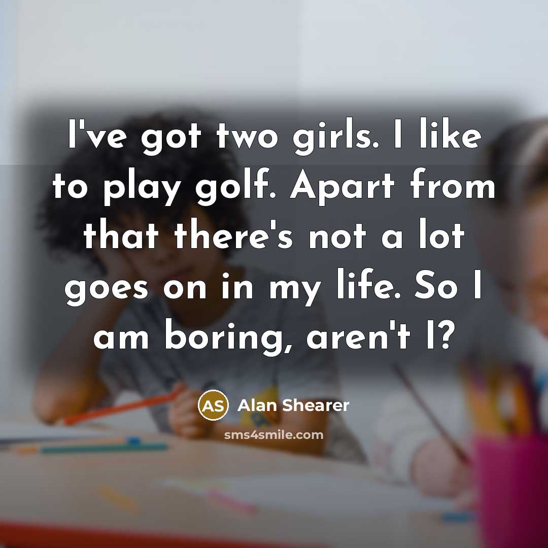 “I've got two girls. I like to play golf. Apart…” quote by Alan Shearer