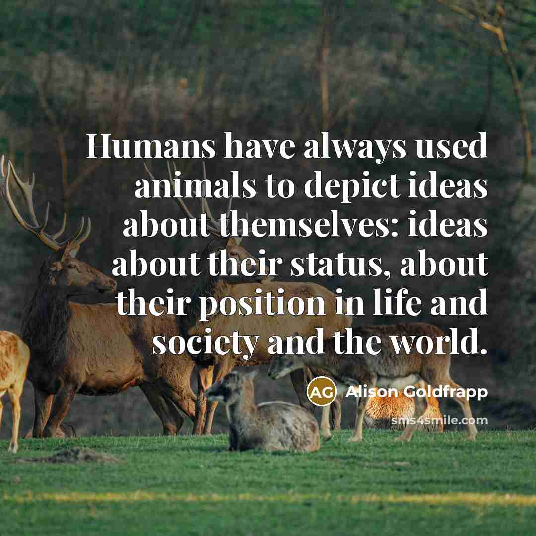 “Humans have always used animals to depict ideas about themselves:…” quote by Alison Goldfrapp