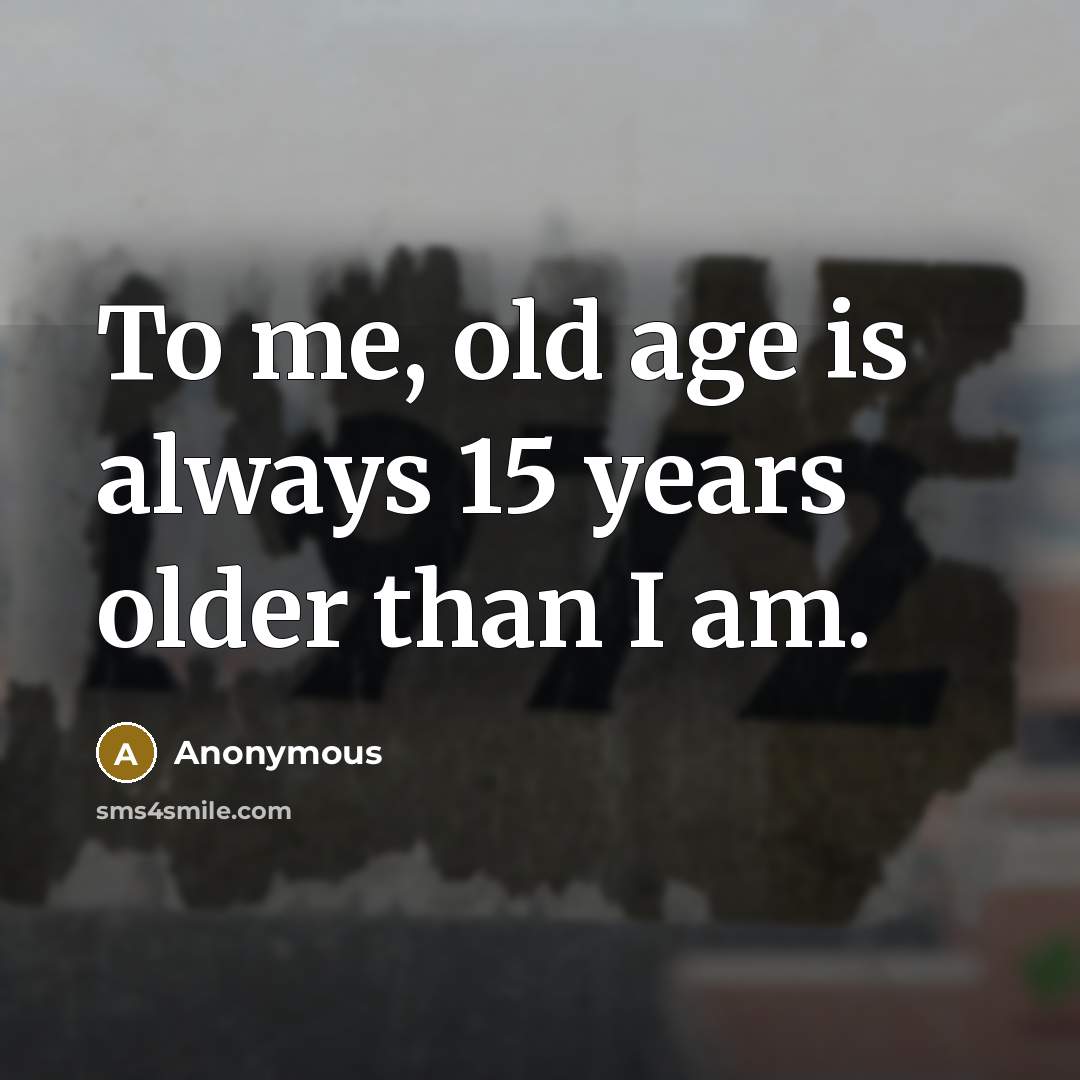“To me, old age is always 15 years older than…” quote by Anonymous