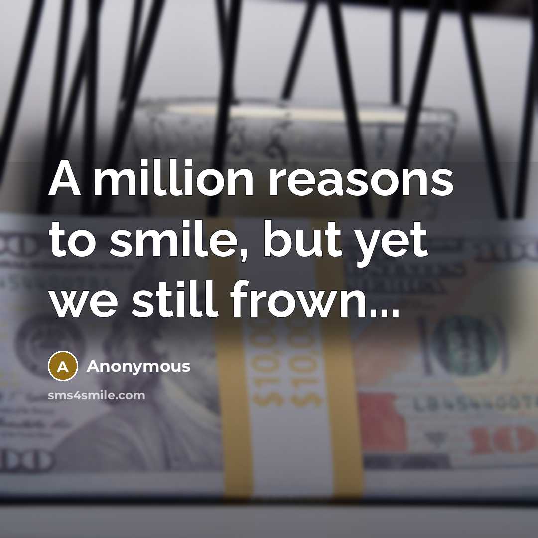 “A million reasons to smile, but yet we still frown...…” quote by Anonymous