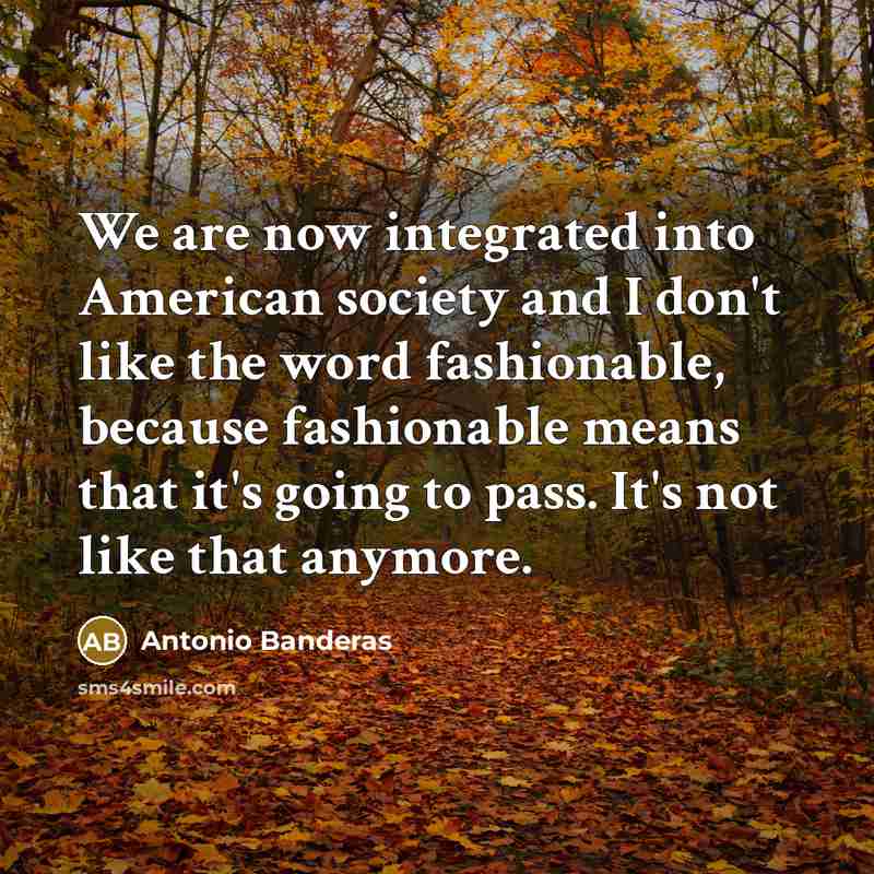 “We are now integrated into American society and I don't…” quote by Antonio Banderas
