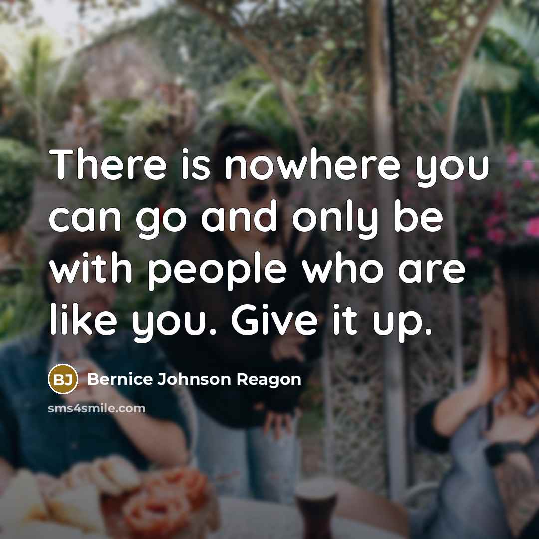 “There is nowhere you can go and only be with people who are like you. Give it up.” quote by Bernice Johnson Reagon