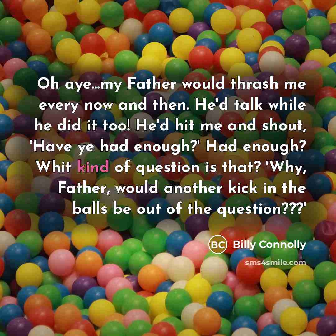 “Oh aye...my Father would thrash me every now and then.…” quote by Billy Connolly