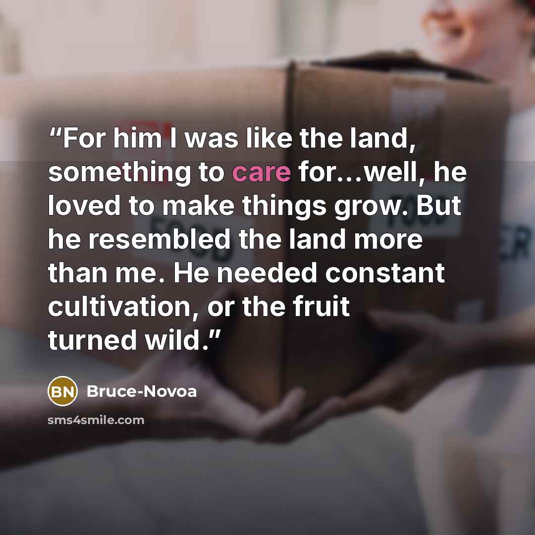 “For him I was like the land, something to care for...well, he loved to make things grow. But he resembled the land more than me. He needed constant cultivation, or the fruit turned wild.” quote by Bruce-Novoa
