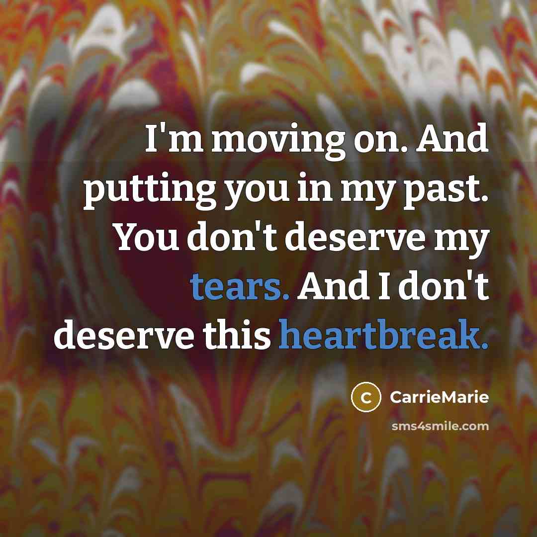 “I'm moving on. And putting you in my past. You don't deserve my tears. And I don't deserve this heartbreak.” quote by CarrieMarie