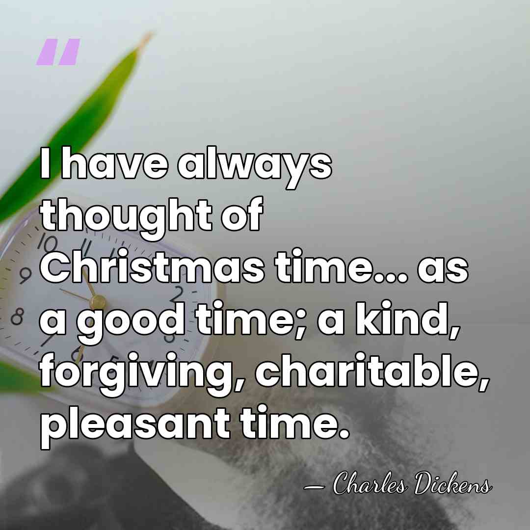 I have always thought of Christmas time... as a good time; a&hellip; - Charles Dickens
