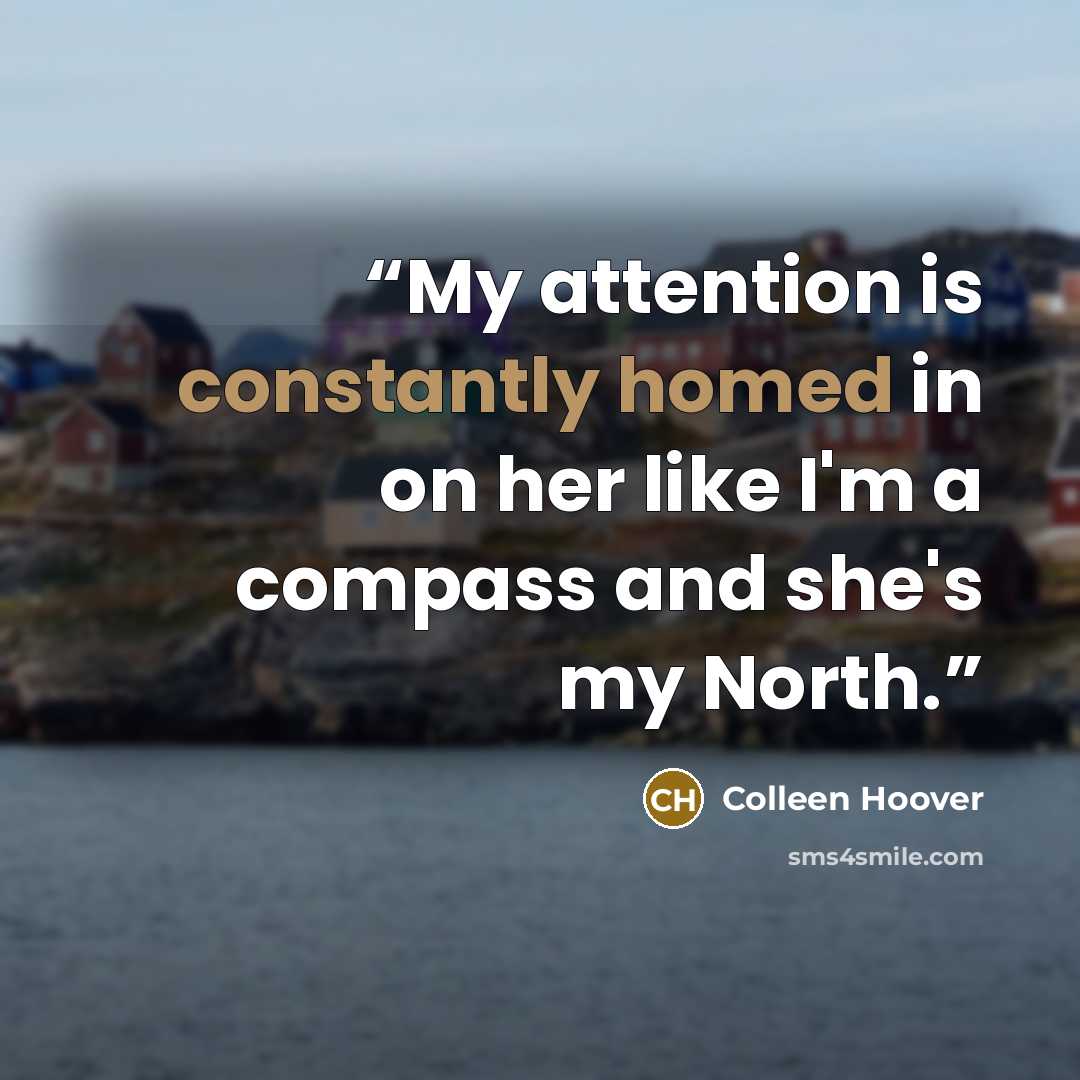 “My attention is constantly homed in on her like I'm a compass and she's my North.” quote by Colleen Hoover
