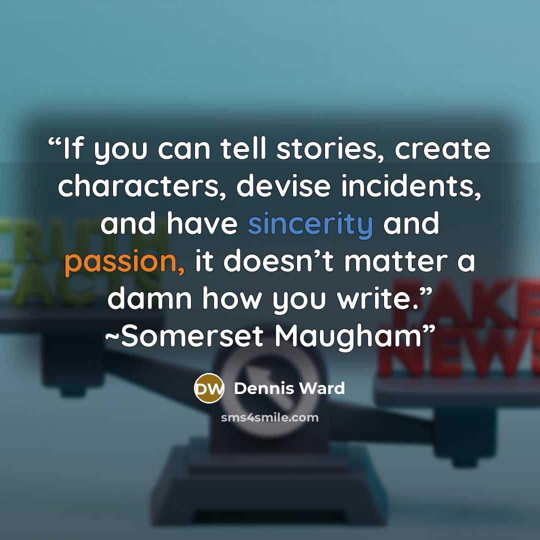 “If you can tell stories, create characters, devise incidents, and have sincerity and passion, it doesn’t matter a damn how you write.” ~Somerset Maugham” quote by Dennis Ward