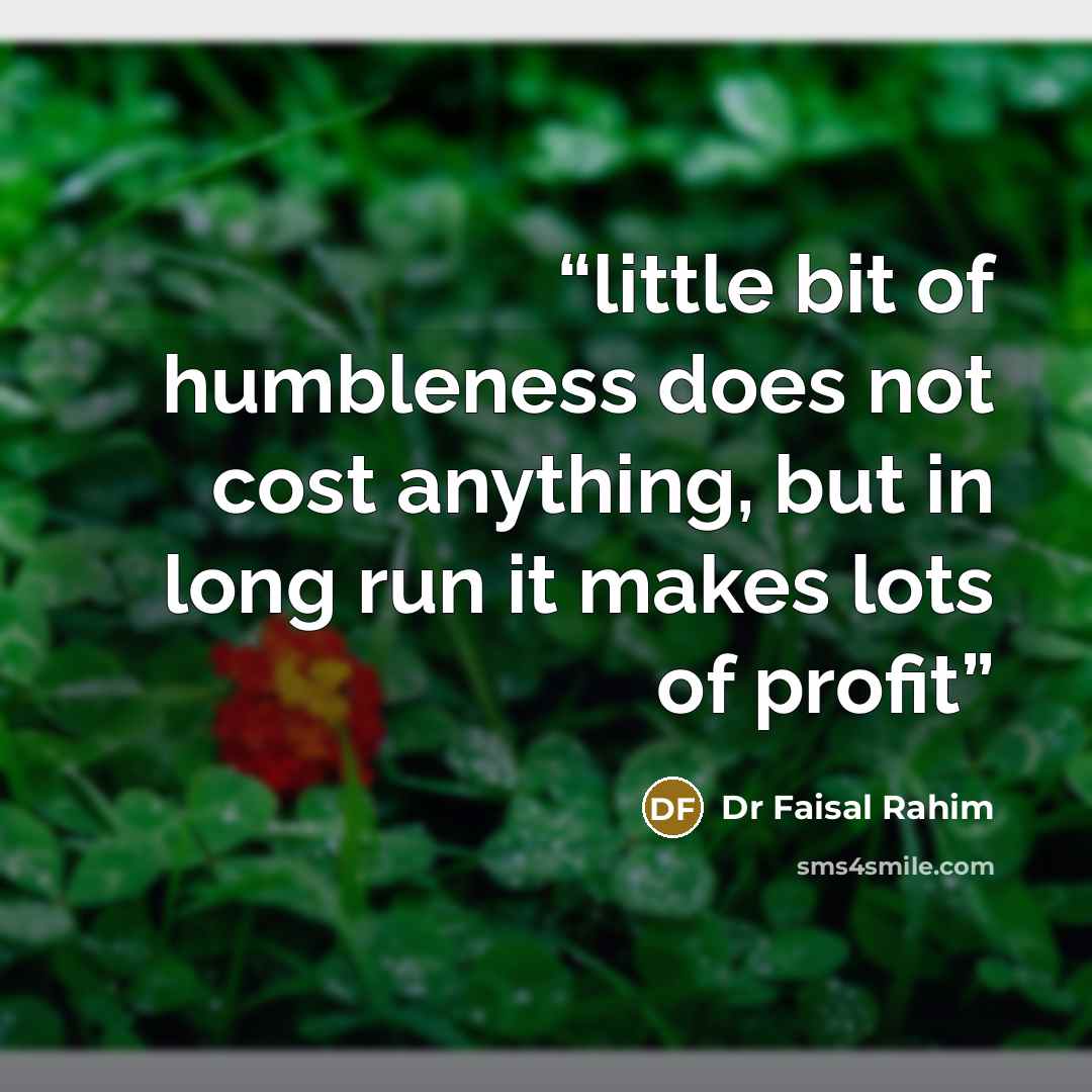 “little bit of humbleness does not cost anything, but in long run it makes lots of profit” quote by Dr Faisal Rahim