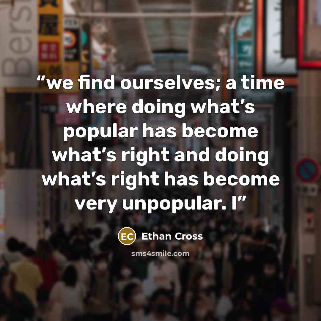 “we find ourselves; a time where doing what’s popular has become what’s right and doing what’s right has become very unpopular. I” quote by Ethan Cross