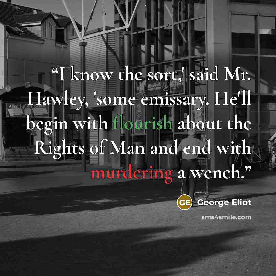 “I know the sort,' said Mr. Hawley, 'some emissary. He'll begin with flourish about the Rights of Man and end with murdering a wench.” quote by George Eliot