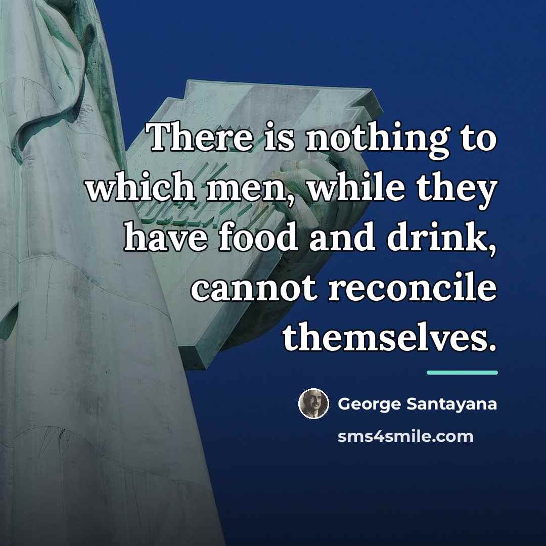 “There is nothing to which men, while they have food…” quote by George Santayana