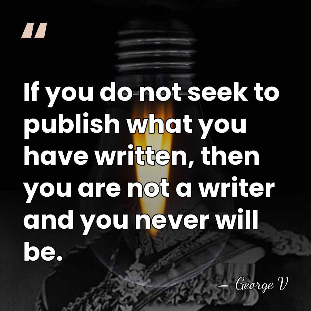 If you do not seek to publish what you have written, then&hellip; - George V
